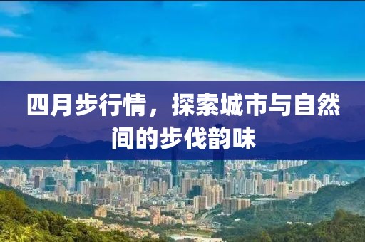 四月步行情，探索城市与自然间的步伐韵味