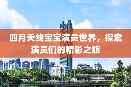 四月天线宝宝演员世界，探索演员们的精彩之旅