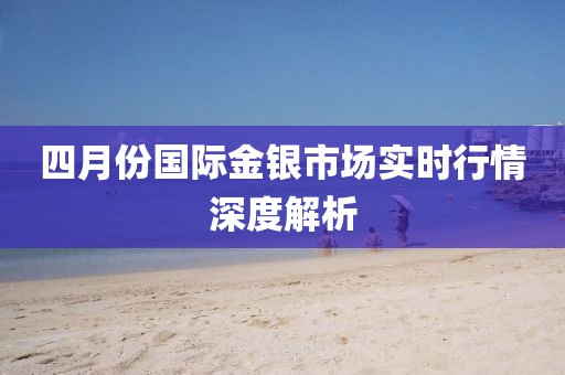 四月份国际金银市场实时行情深度解析
