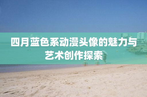 四月蓝色系动漫头像的魅力与艺术创作探索