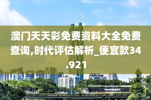 澳门天天彩免费资料大全免费查询,时代评估解析_便宜款34.921