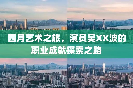 四月艺术之旅，演员吴XX波的职业成就探索之路