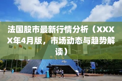 法国股市最新行情分析（XXXX年4月版，市场动态与趋势解读）