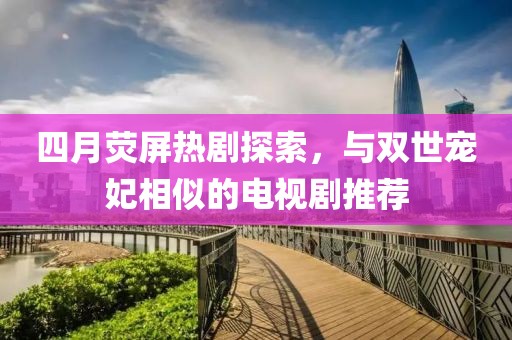 四月荧屏热剧探索，与双世宠妃相似的电视剧推荐
