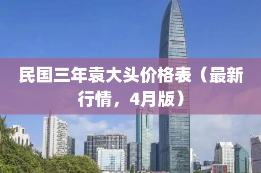 民国三年袁大头价格表（最新行情，4月版）