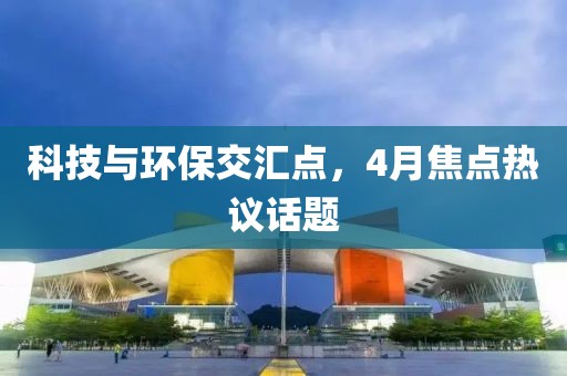科技与环保交汇点，4月焦点热议话题