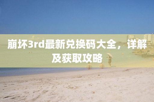崩坏3rd最新兑换码大全，详解及获取攻略