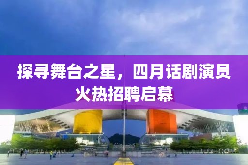 探寻舞台之星，四月话剧演员火热招聘启幕