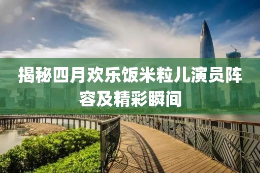 揭秘四月欢乐饭米粒儿演员阵容及精彩瞬间