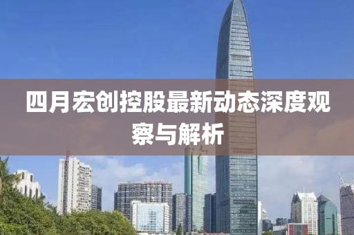 四月宏创控股最新动态深度观察与解析