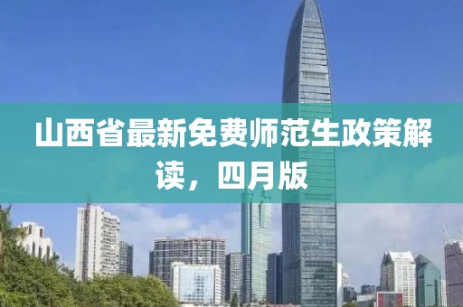 山西省最新免费师范生政策解读，四月版