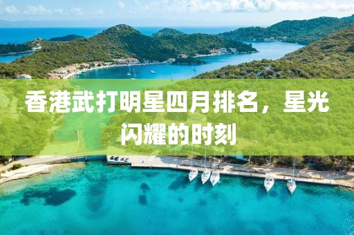 香港武打明星四月排名，星光闪耀的时刻