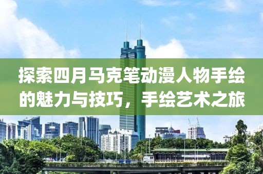 探索四月马克笔动漫人物手绘的魅力与技巧，手绘艺术之旅