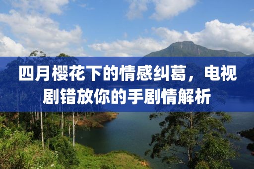 四月樱花下的情感纠葛，电视剧错放你的手剧情解析