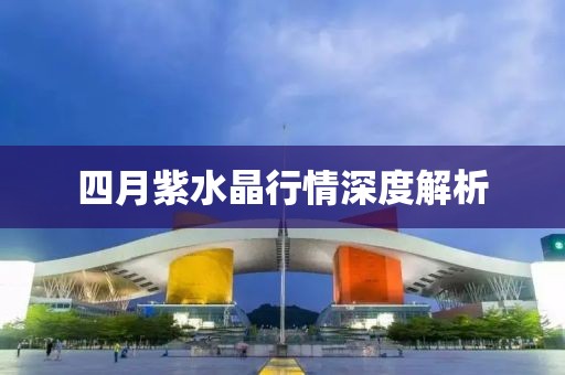 四月紫水晶行情深度解析