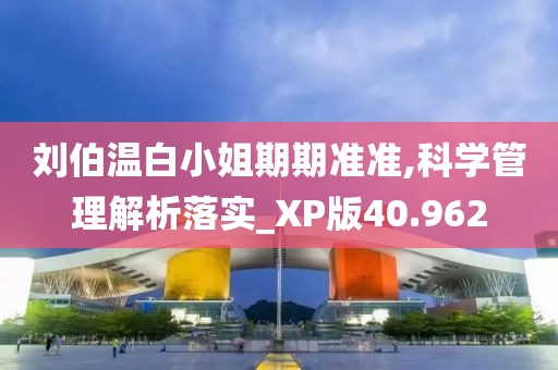 刘伯温白小姐期期准准,科学管理解析落实_XP版40.962