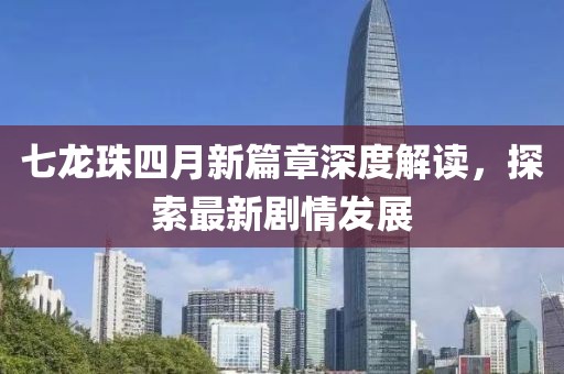 七龙珠四月新篇章深度解读，探索最新剧情发展