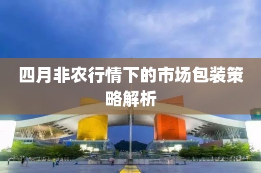四月非农行情下的市场包装策略解析