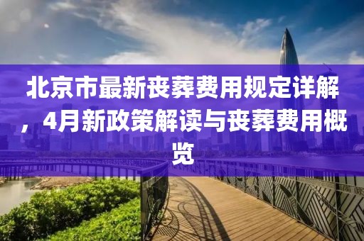 北京市最新丧葬费用规定详解，4月新政策解读与丧葬费用概览