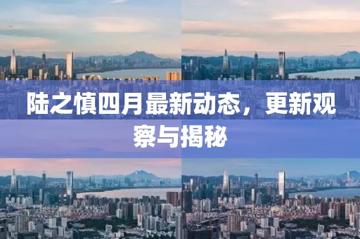 陆之慎四月最新动态，更新观察与揭秘