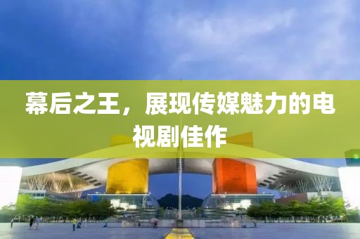 幕后之王，展现传媒魅力的电视剧佳作