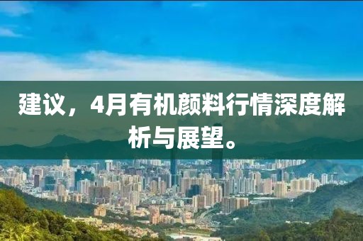 建议，4月有机颜料行情深度解析与展望。