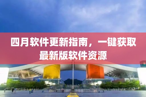 四月软件更新指南，一键获取最新版软件资源