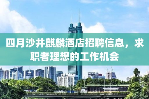 四月沙井麒麟酒店招聘信息，求职者理想的工作机会