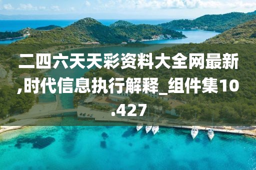 二四六天天彩资料大全网最新,时代信息执行解释_组件集10.427