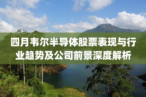 四月韦尔半导体股票表现与行业趋势及公司前景深度解析