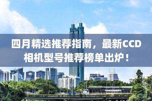 四月精选推荐指南，最新CCD相机型号推荐榜单出炉！