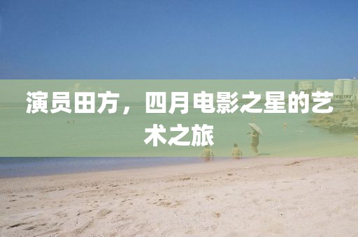 演员田方，四月电影之星的艺术之旅