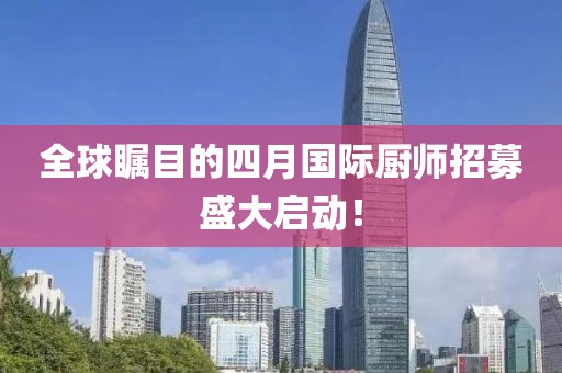 全球瞩目的四月国际厨师招募盛大启动！