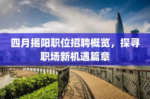 四月揭阳职位招聘概览，探寻职场新机遇篇章