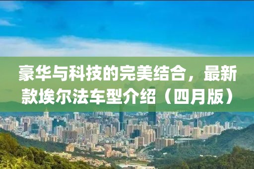 豪华与科技的完美结合，最新款埃尔法车型介绍（四月版）