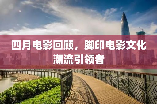 四月电影回顾，脚印电影文化潮流引领者
