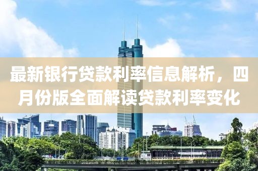 最新银行贷款利率信息解析，四月份版全面解读贷款利率变化