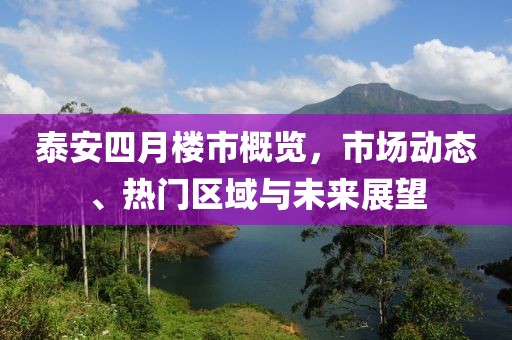 泰安四月楼市概览，市场动态、热门区域与未来展望