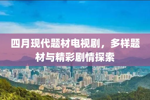 四月现代题材电视剧，多样题材与精彩剧情探索