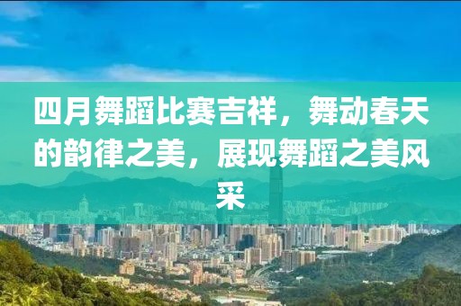 四月舞蹈比赛吉祥，舞动春天的韵律之美，展现舞蹈之美风采