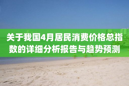 关于我国4月居民消费价格总指数的详细分析报告与趋势预测