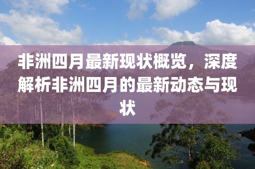 非洲四月最新现状概览，深度解析非洲四月的最新动态与现状