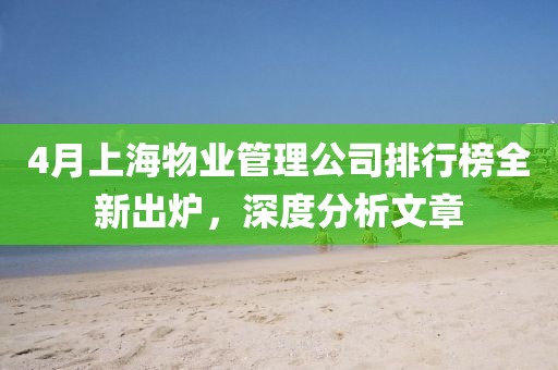 4月上海物业管理公司排行榜全新出炉，深度分析文章