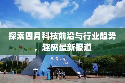 探索四月科技前沿与行业趋势，趣码最新报道