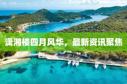 潇湘楼四月风华，最新资讯聚焦