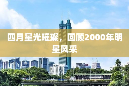 四月星光璀璨，回顾2000年明星风采