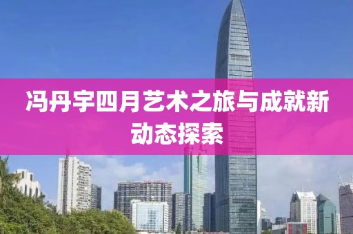 冯丹宇四月艺术之旅与成就新动态探索