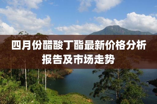 四月份醋酸丁酯最新价格分析报告及市场走势