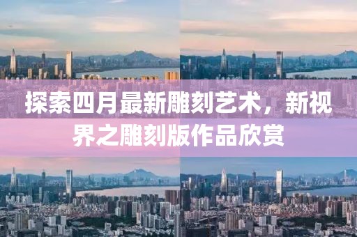 探索四月最新雕刻艺术，新视界之雕刻版作品欣赏