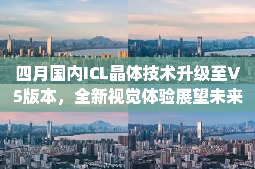 四月国内ICL晶体技术升级至V5版本，全新视觉体验展望未来